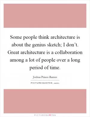 Some people think architecture is about the genius sketch; I don’t. Great architecture is a collaboration among a lot of people over a long period of time Picture Quote #1
