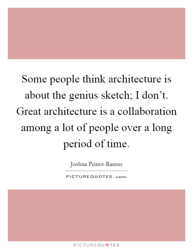 Some people think architecture is about the genius sketch; I don't. Great architecture is a collaboration among a lot of people over a long period of time. Picture Quote #1
