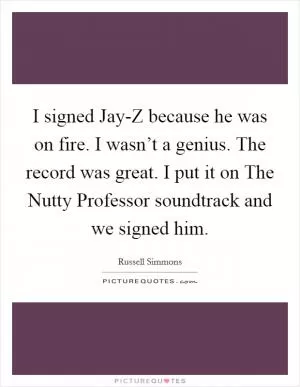 I signed Jay-Z because he was on fire. I wasn’t a genius. The record was great. I put it on The Nutty Professor soundtrack and we signed him Picture Quote #1
