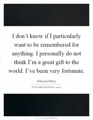 I don’t know if I particularly want to be remembered for anything. I personally do not think I’m a great gift to the world. I’ve been very fortunate Picture Quote #1