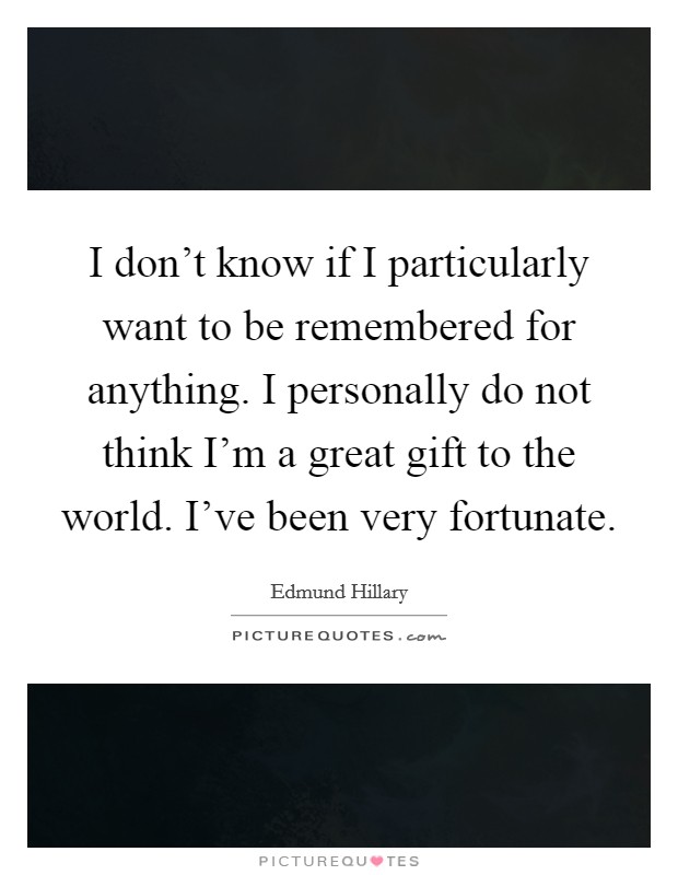 I don't know if I particularly want to be remembered for anything. I personally do not think I'm a great gift to the world. I've been very fortunate. Picture Quote #1