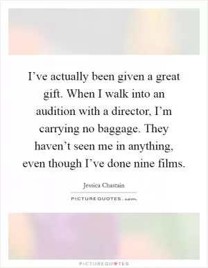 I’ve actually been given a great gift. When I walk into an audition with a director, I’m carrying no baggage. They haven’t seen me in anything, even though I’ve done nine films Picture Quote #1