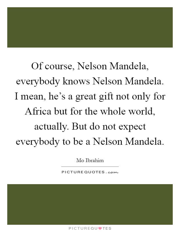 Of course, Nelson Mandela, everybody knows Nelson Mandela. I mean, he's a great gift not only for Africa but for the whole world, actually. But do not expect everybody to be a Nelson Mandela. Picture Quote #1