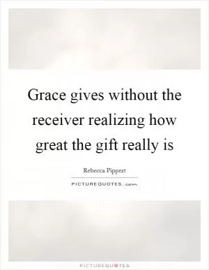 Grace gives without the receiver realizing how great the gift really is Picture Quote #1