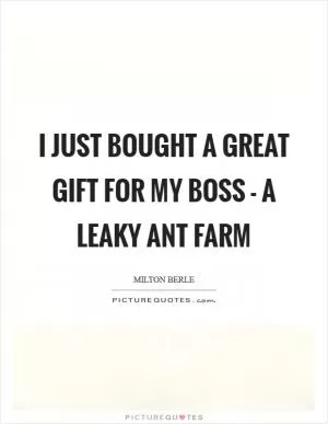 I just bought a great gift for my boss - a leaky ant farm Picture Quote #1