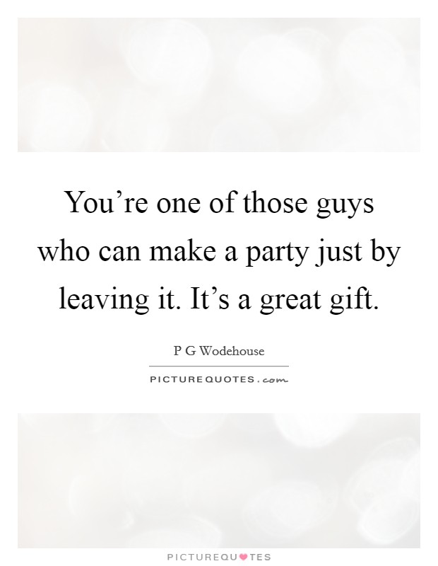 You're one of those guys who can make a party just by leaving it. It's a great gift. Picture Quote #1