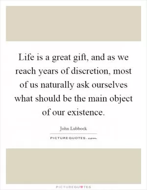 Life is a great gift, and as we reach years of discretion, most of us naturally ask ourselves what should be the main object of our existence Picture Quote #1