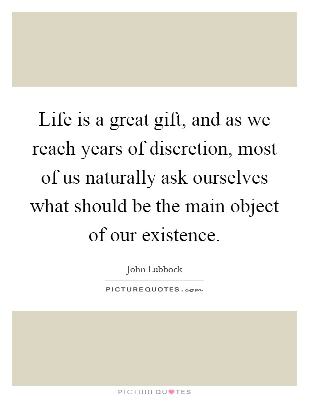 Life is a great gift, and as we reach years of discretion, most of us naturally ask ourselves what should be the main object of our existence. Picture Quote #1