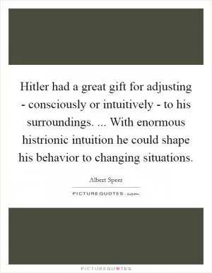 Hitler had a great gift for adjusting - consciously or intuitively - to his surroundings. ... With enormous histrionic intuition he could shape his behavior to changing situations Picture Quote #1