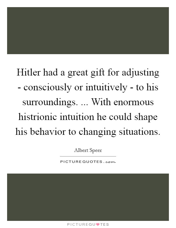Hitler had a great gift for adjusting - consciously or intuitively - to his surroundings. ... With enormous histrionic intuition he could shape his behavior to changing situations. Picture Quote #1