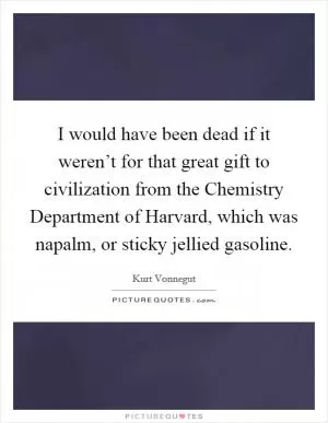 I would have been dead if it weren’t for that great gift to civilization from the Chemistry Department of Harvard, which was napalm, or sticky jellied gasoline Picture Quote #1