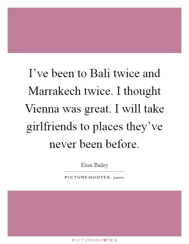 I've been to Bali twice and Marrakech twice. I thought Vienna was great. I will take girlfriends to places they've never been before. Picture Quote #1