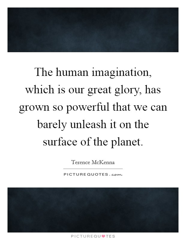 The human imagination, which is our great glory, has grown so powerful that we can barely unleash it on the surface of the planet. Picture Quote #1