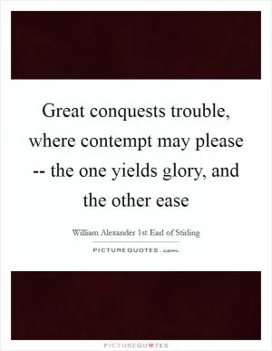 Great conquests trouble, where contempt may please -- the one yields glory, and the other ease Picture Quote #1