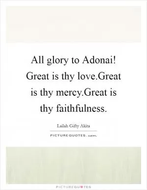 All glory to Adonai! Great is thy love.Great is thy mercy.Great is thy faithfulness Picture Quote #1