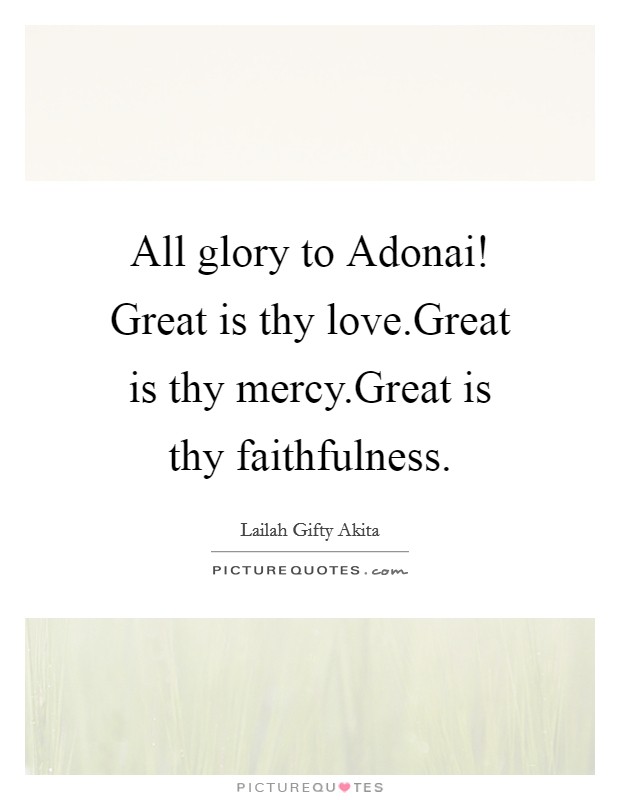 All glory to Adonai! Great is thy love.Great is thy mercy.Great is thy faithfulness. Picture Quote #1