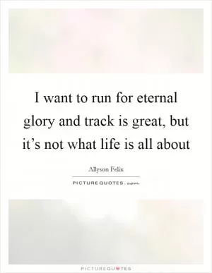 I want to run for eternal glory and track is great, but it’s not what life is all about Picture Quote #1