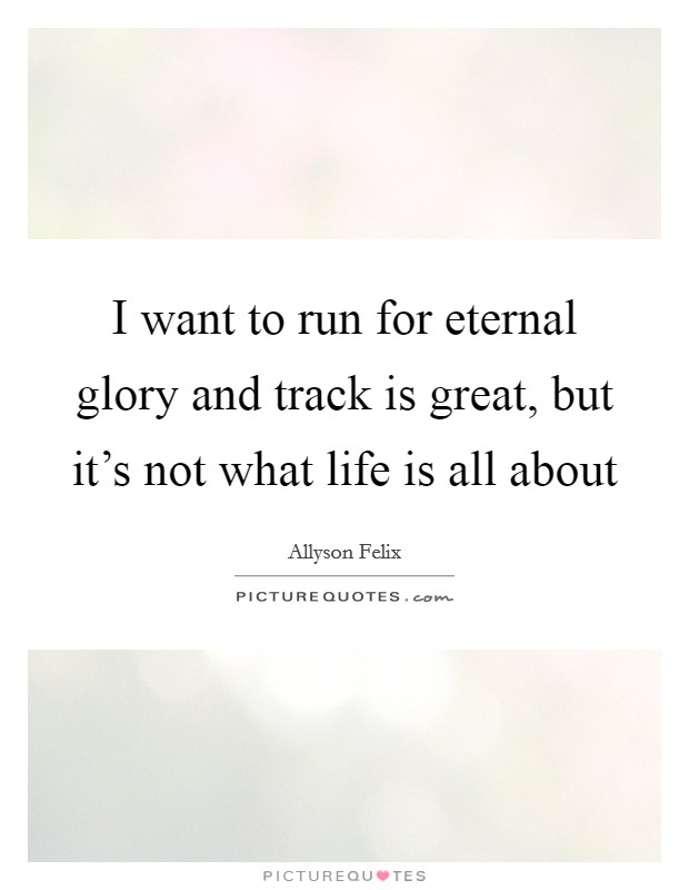 I want to run for eternal glory and track is great, but it's not what life is all about Picture Quote #1