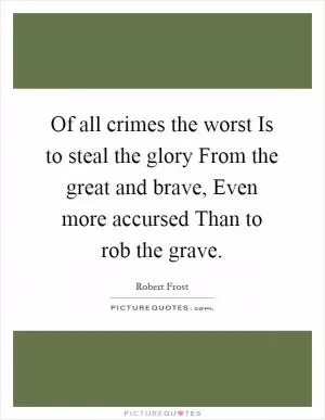 Of all crimes the worst Is to steal the glory From the great and brave, Even more accursed Than to rob the grave Picture Quote #1