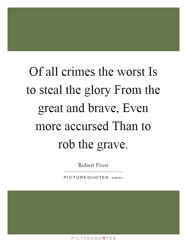 Of all crimes the worst Is to steal the glory From the great and brave, Even more accursed Than to rob the grave. Picture Quote #1
