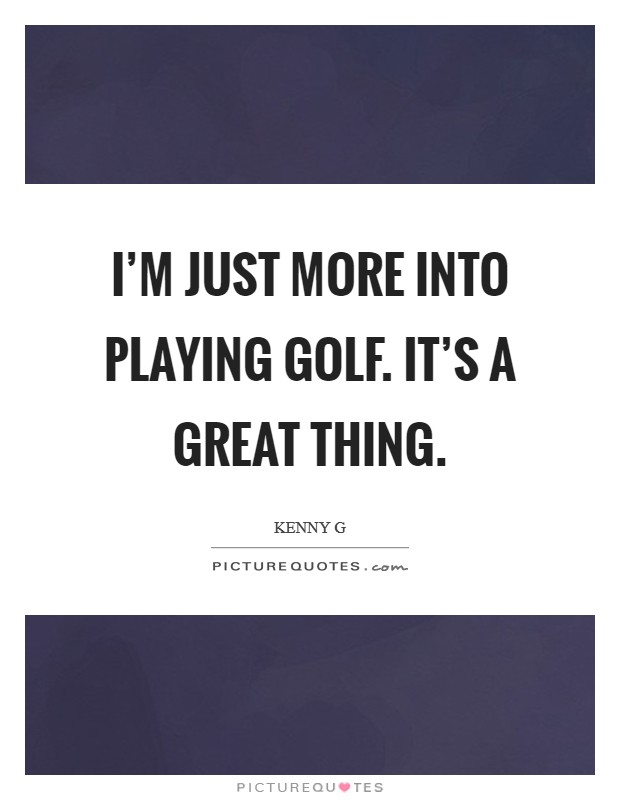 I'm just more into playing golf. It's a great thing. Picture Quote #1