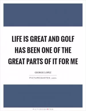 Life is great and golf has been one of the great parts of it for me Picture Quote #1