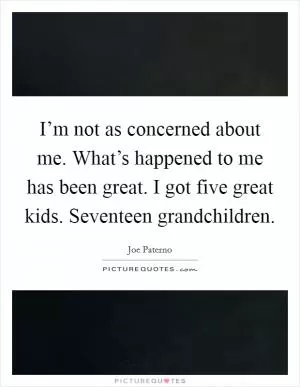 I’m not as concerned about me. What’s happened to me has been great. I got five great kids. Seventeen grandchildren Picture Quote #1