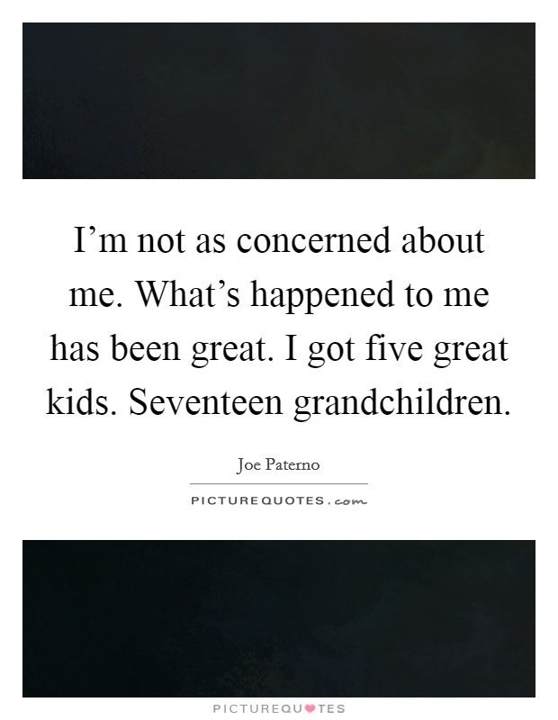I'm not as concerned about me. What's happened to me has been great. I got five great kids. Seventeen grandchildren. Picture Quote #1