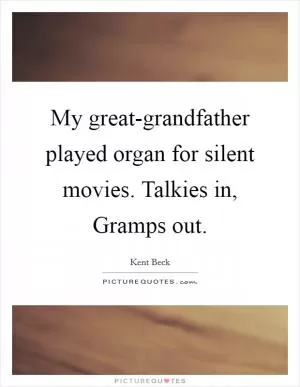 My great-grandfather played organ for silent movies. Talkies in, Gramps out Picture Quote #1