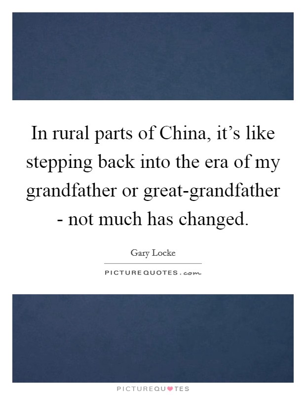 In rural parts of China, it's like stepping back into the era of my grandfather or great-grandfather - not much has changed. Picture Quote #1