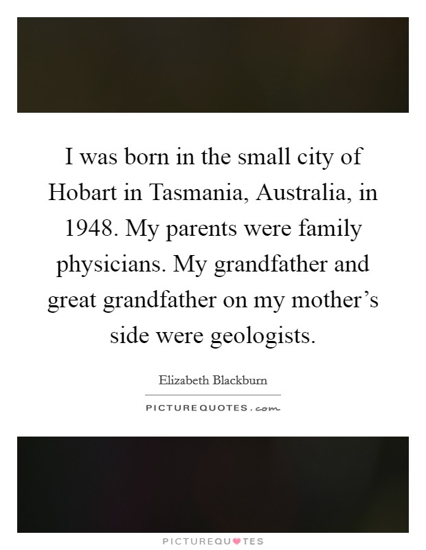I was born in the small city of Hobart in Tasmania, Australia, in 1948. My parents were family physicians. My grandfather and great grandfather on my mother's side were geologists. Picture Quote #1