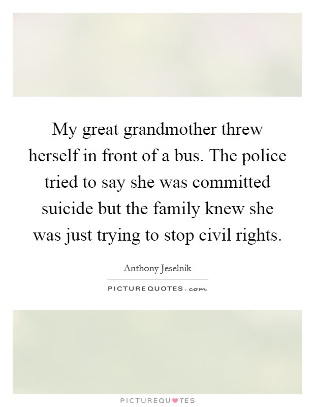 My great grandmother threw herself in front of a bus. The police tried to say she was committed suicide but the family knew she was just trying to stop civil rights. Picture Quote #1