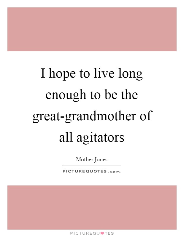 I hope to live long enough to be the great-grandmother of all agitators Picture Quote #1