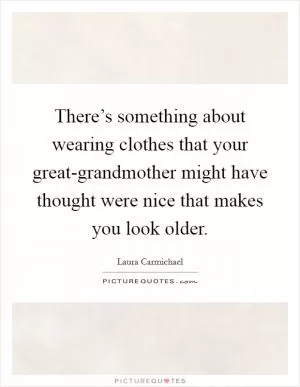 There’s something about wearing clothes that your great-grandmother might have thought were nice that makes you look older Picture Quote #1