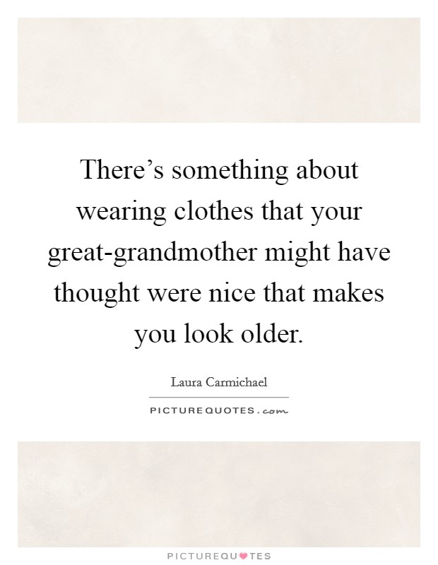 There's something about wearing clothes that your great-grandmother might have thought were nice that makes you look older. Picture Quote #1