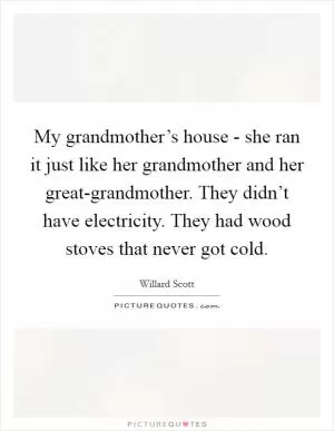 My grandmother’s house - she ran it just like her grandmother and her great-grandmother. They didn’t have electricity. They had wood stoves that never got cold Picture Quote #1