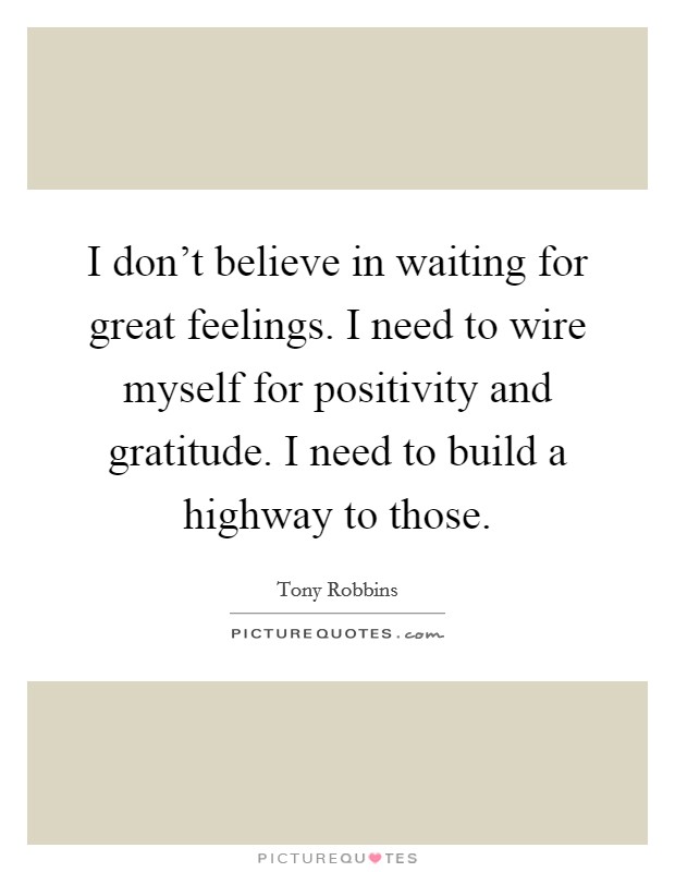 I don't believe in waiting for great feelings. I need to wire myself for positivity and gratitude. I need to build a highway to those. Picture Quote #1
