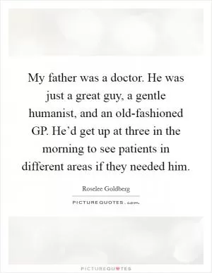 My father was a doctor. He was just a great guy, a gentle humanist, and an old-fashioned GP. He’d get up at three in the morning to see patients in different areas if they needed him Picture Quote #1