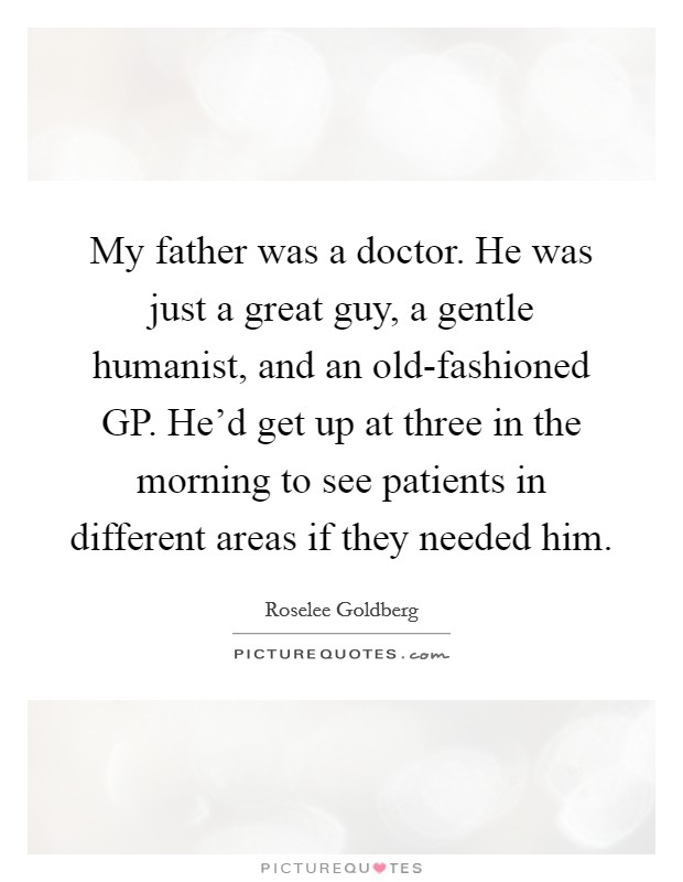 My father was a doctor. He was just a great guy, a gentle humanist, and an old-fashioned GP. He'd get up at three in the morning to see patients in different areas if they needed him. Picture Quote #1