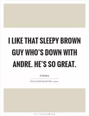 I like that Sleepy Brown guy who’s down with Andre. He’s so great Picture Quote #1