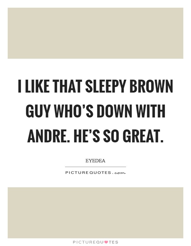 I like that Sleepy Brown guy who's down with Andre. He's so great. Picture Quote #1