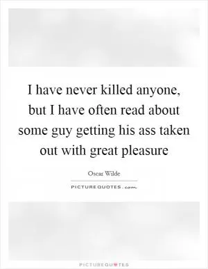 I have never killed anyone, but I have often read about some guy getting his ass taken out with great pleasure Picture Quote #1