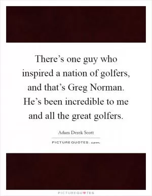 There’s one guy who inspired a nation of golfers, and that’s Greg Norman. He’s been incredible to me and all the great golfers Picture Quote #1
