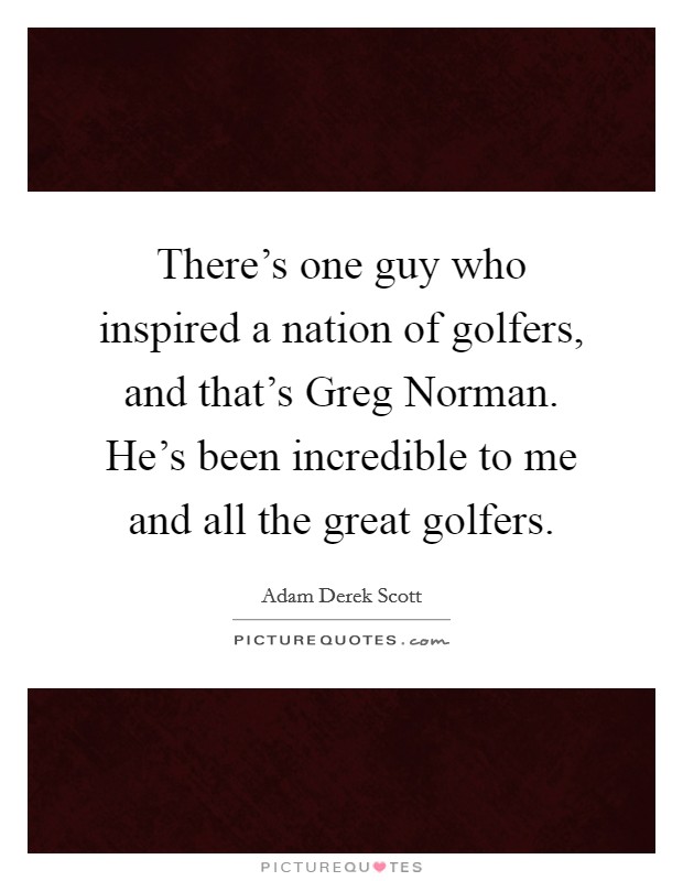 There's one guy who inspired a nation of golfers, and that's Greg Norman. He's been incredible to me and all the great golfers. Picture Quote #1