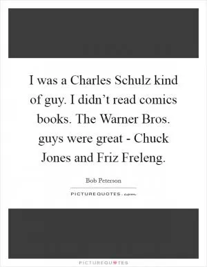I was a Charles Schulz kind of guy. I didn’t read comics books. The Warner Bros. guys were great - Chuck Jones and Friz Freleng Picture Quote #1