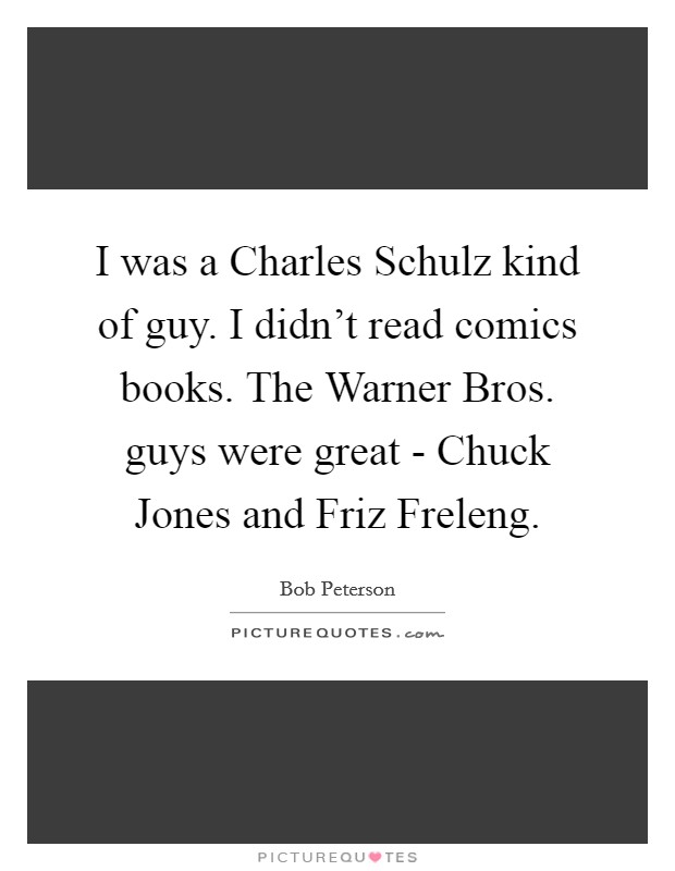 I was a Charles Schulz kind of guy. I didn't read comics books. The Warner Bros. guys were great - Chuck Jones and Friz Freleng. Picture Quote #1