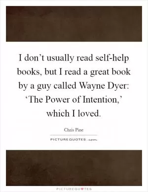 I don’t usually read self-help books, but I read a great book by a guy called Wayne Dyer: ‘The Power of Intention,’ which I loved Picture Quote #1