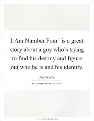 I Am Number Four’ is a great story about a guy who’s trying to find his destiny and figure out who he is and his identity Picture Quote #1