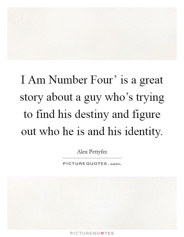 I Am Number Four' is a great story about a guy who's trying to find his destiny and figure out who he is and his identity. Picture Quote #1
