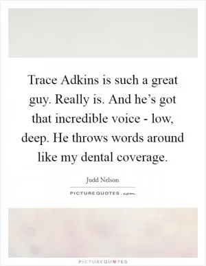Trace Adkins is such a great guy. Really is. And he’s got that incredible voice - low, deep. He throws words around like my dental coverage Picture Quote #1